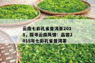 云南七彩孔雀普洱茶2018，探寻云南风情：品尝2018年七彩孔雀普洱茶