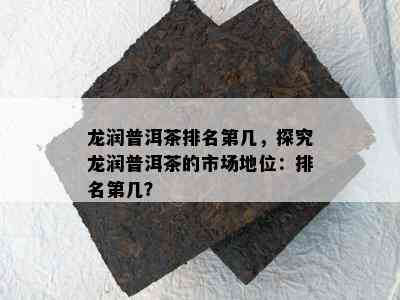 龙润普洱茶排名第几，探究龙润普洱茶的市场地位：排名第几？