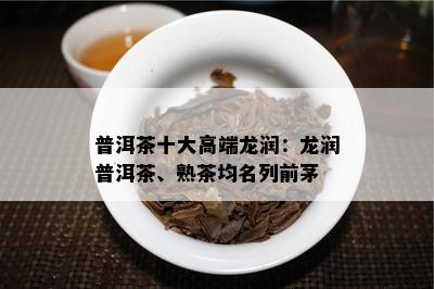 普洱茶十大高端龙润：龙润普洱茶、熟茶均名列前茅