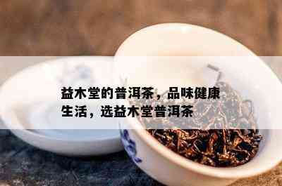 益木堂的普洱茶，品味健康生活，选益木堂普洱茶