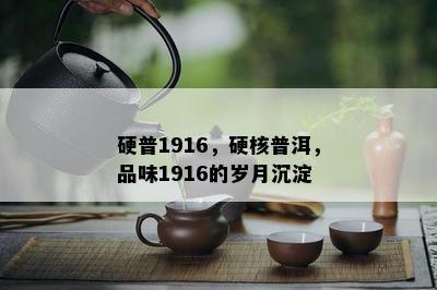 硬普1916，硬核普洱，品味1916的岁月沉淀