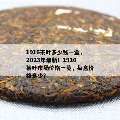 1916茶叶多少钱一盒，2023年最新！1916茶叶市场价格一览，每盒价格多少？