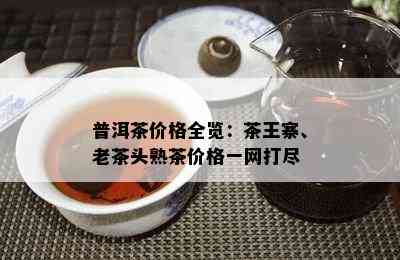 普洱茶价格全览：茶王寨、老茶头熟茶价格一网打尽