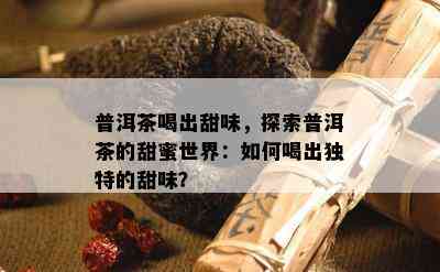 普洱茶喝出甜味，探索普洱茶的甜蜜世界：怎样喝出特别的甜味？