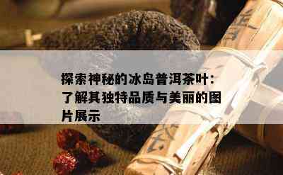 探索神秘的冰岛普洱茶叶：熟悉其特别品质与美丽的图片展示