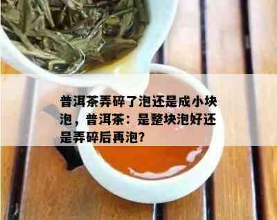 普洱茶弄碎了泡还是成小块泡，普洱茶：是整块泡好还是弄碎后再泡？