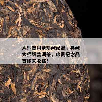 大师普洱茶珍藏纪念，典藏大师级普洱茶，珍贵纪念品等你来收藏！