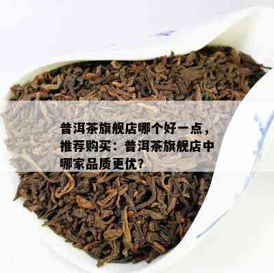 普洱茶旗舰店哪个好一点，推荐购买：普洱茶旗舰店中哪家品质更优？