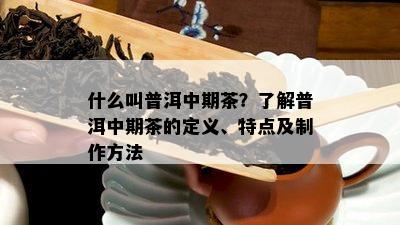 什么叫普洱中期茶？熟悉普洱中期茶的定义、特点及制作方法