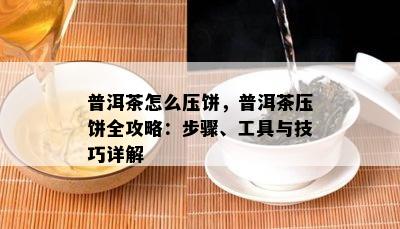 普洱茶怎么压饼，普洱茶压饼全攻略：步骤、工具与技巧详解