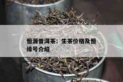 恒源普洱茶：生茶价格及恒缘号介绍