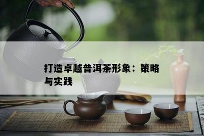 打造卓越普洱茶形象：策略与实践