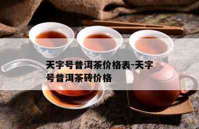 天字号普洱茶价格表-天字号普洱茶砖价格