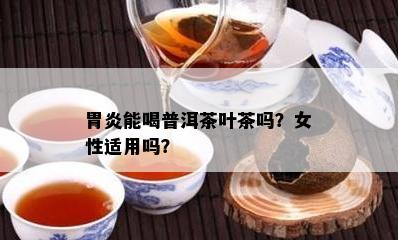 胃炎能喝普洱茶叶茶吗？女性适用吗？