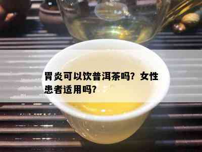 胃炎可以饮普洱茶吗？女性患者适用吗？