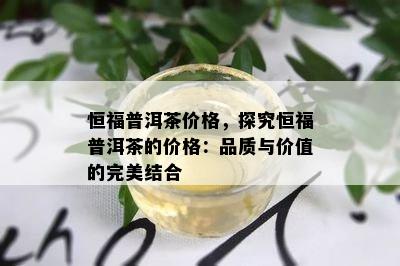 恒福普洱茶价格，探究恒福普洱茶的价格：品质与价值的完美结合