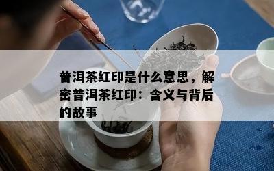 普洱茶红印是什么意思，解密普洱茶红印：含义与背后的故事