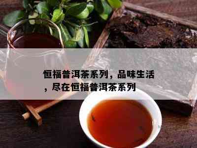 恒福普洱茶系列，品味生活，尽在恒福普洱茶系列