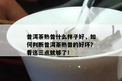 普洱茶熟普什么样子好，怎样判断普洱茶熟普的好坏？看这三点就够了！