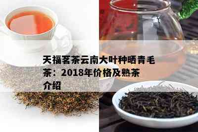 天福茗茶云南大叶种晒青毛茶：2018年价格及熟茶介绍