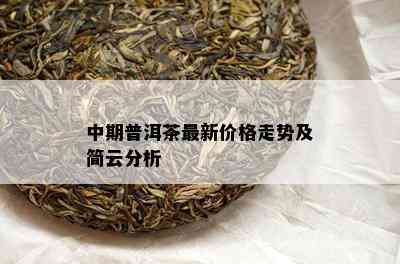 中期普洱茶最新价格走势及简云分析