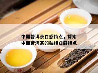 中期普洱茶口感特点，探索中期普洱茶的独特口感特点