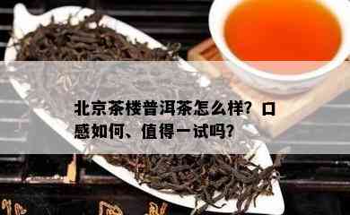 北京茶楼普洱茶怎么样？口感怎样、值得一试吗？