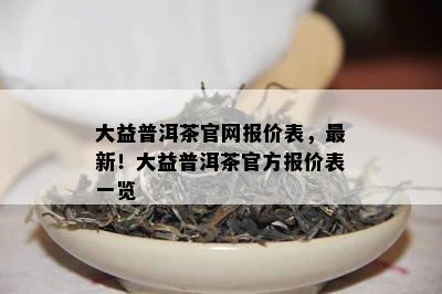 大益普洱茶官网报价表，最新！大益普洱茶官方报价表一览