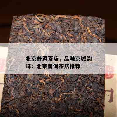 北京普洱茶店，品味京城韵味：北京普洱茶店推荐