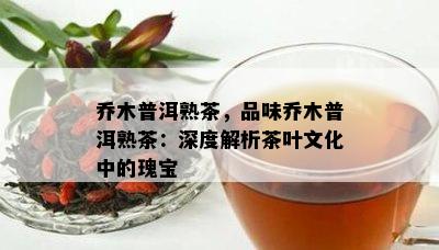 乔木普洱熟茶，品味乔木普洱熟茶：深度解析茶叶文化中的瑰宝