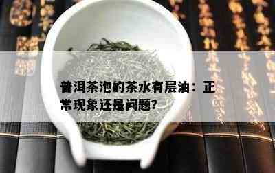 普洱茶泡的茶水有层油：正常现象还是疑问？