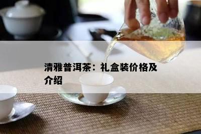 清雅普洱茶：礼盒装价格及介绍