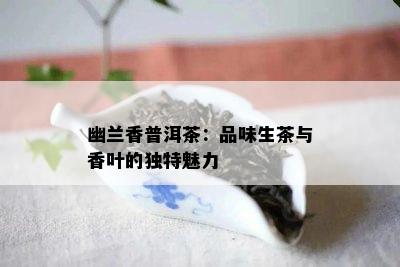 幽兰香普洱茶：品味生茶与香叶的特别魅力