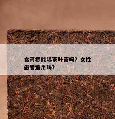 食管癌能喝茶叶茶吗？女性患者适用吗？