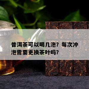 普洱茶可以喝几泡？每次冲泡需要更换茶叶吗？