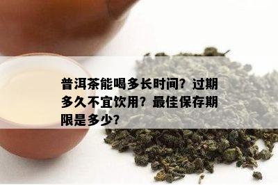 普洱茶能喝多长时间？过期多久不宜饮用？更佳保存期限是多少？