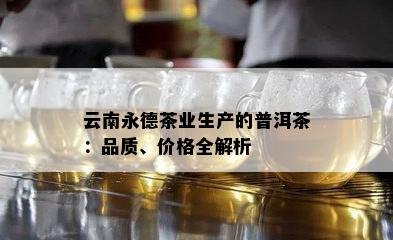 云南永德茶业生产的普洱茶：品质、价格全解析