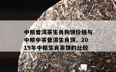 中粮普洱茶生肖狗饼价格与中粮中茶普洱生肖饼、2019年中粮生肖茶饼的比较