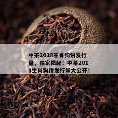 中茶2018生肖狗饼发行量，独家揭秘：中茶2018生肖狗饼发行量大公开！