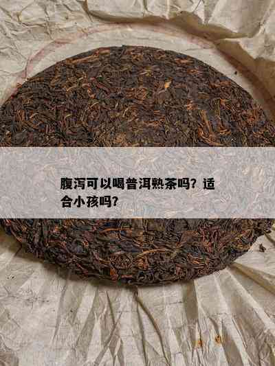 腹泻可以喝普洱熟茶吗？适合小孩吗？