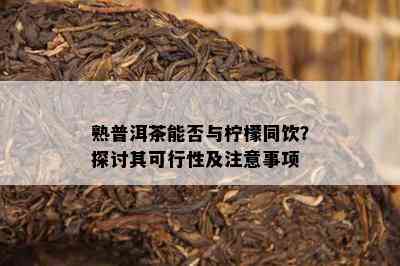 熟普洱茶能否与柠檬同饮？探讨其可行性及留意事项