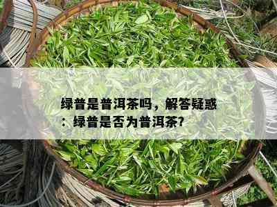 绿普是普洱茶吗，解答疑惑：绿普是不是为普洱茶？