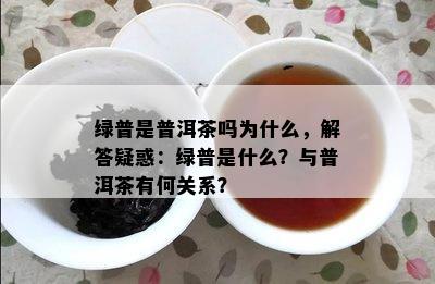 绿普是普洱茶吗为什么，解答疑惑：绿普是什么？与普洱茶有何关系？