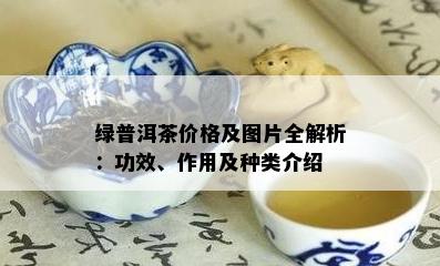 绿普洱茶价格及图片全解析：功效、作用及种类介绍