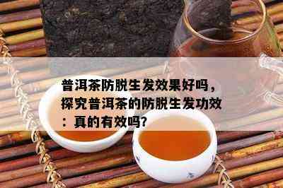 普洱茶防脱生发效果好吗，探究普洱茶的防脱生发功效：真的有效吗？