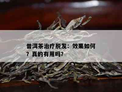 普洱茶治疗脱发：效果怎样？真的有用吗？