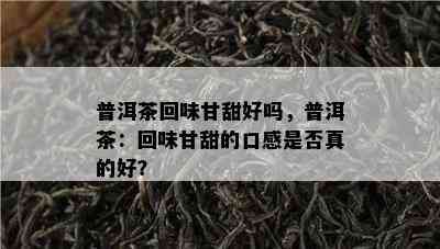 普洱茶回味甘甜好吗，普洱茶：回味甘甜的口感是不是真的好？