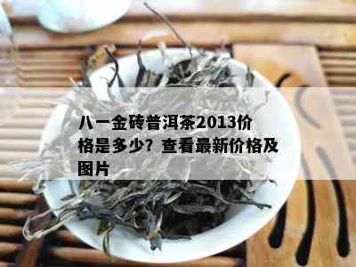 八一金砖普洱茶2013价格是多少？查看最新价格及图片