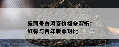 宋聘号普洱茶价格全解析：红标与百年版本对比