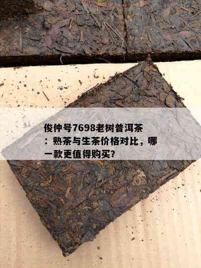 俊仲号7698老树普洱茶：熟茶与生茶价格对比，哪一款更值得购买？